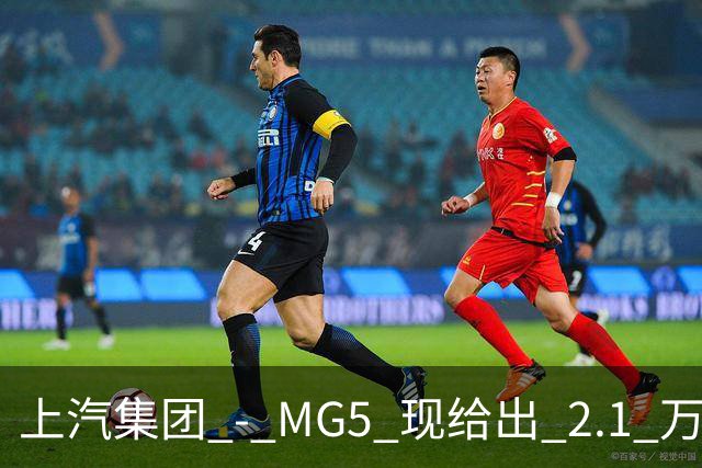 上汽集团 - MG5 现给出 2.1 万优惠！最低起售价仅 4.69 万